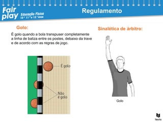 Golo:
É golo quando a bola transpuser completamente
a linha de baliza entre os postes, debaixo da trave
e de acordo com as regras de jogo.
Golo
Sinalética de árbitro:
Regulamento
 