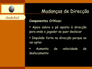 Mudanças de Direcção Componentes Críticas: Apoio sobre o pé oposto à direcção para onde o jogador se quer deslocar Impulsão forte na direcção porque se vai optar  Aumento de velocidade de deslocamento 