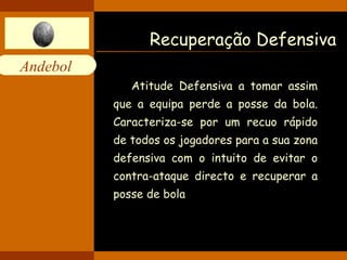 Recuperação Defensiva Atitude Defensiva a tomar assim que a equipa perde a posse da bola. Caracteriza-se por um recuo rápido de todos os jogadores para a sua zona defensiva com o intuito de evitar o contra-ataque directo e recuperar a posse de bola 