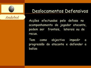 Deslocamentos Defensivos Acções efectuadas pelo defesa no  acompanhamento do jogador atacante, podem ser  frontais,  laterais ou de  recuo.  Tem como objectivo i mpedir a progressão do atacante e defender a baliza   