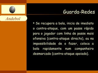 Guarda-Redes Se recupera a bola, inicia de imediato o contra-ataque, com um passe rápido para o jogador com linha de passe mais ofensiva (contra-ataque directo), ou na impossibilidade de o fazer, coloca a bola rapidamente num companheiro desmarcado (contra-ataque apoiado). 