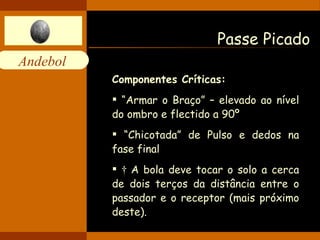 Passe Picado Componentes Críticas:   “ Armar o Braço” – elevado ao nível do ombro e flectido a 90º “ Chicotada” de Pulso e dedos na fase final    A bola deve tocar o solo a cerca de dois terços da distância entre o passador e o receptor (mais próximo deste). 