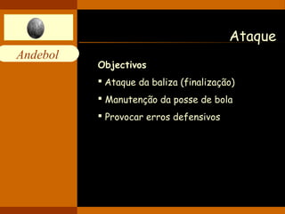 Andebol 
Ataque 
Objectivos 
 Ataque da baliza (finalização) 
 Manutenção da posse de bola 
 Provocar erros defensivos 
 