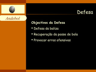Andebol 
Defesa 
Objectivos da Defesa 
 Defesa da baliza 
 Recuperação da posse de bola 
 Provocar erros ofensivos 
 