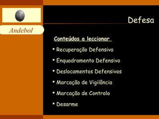 Andebol 
Defesa 
Conteúdos a leccionar 
 Recuperação Defensiva 
 Enquadramento Defensivo 
 Deslocamentos Defensivos 
 Marcação de Vigilância 
 Marcação de Controlo 
 Desarme 
 
