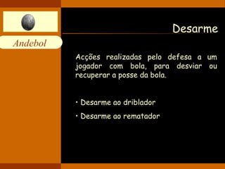 Andebol 
Desarme 
Acções realizadas pelo defesa a um 
jogador com bola, para desviar ou 
recuperar a posse da bola. 
• Desarme ao driblador 
• Desarme ao rematador 
 