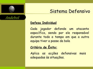 Sistema Defensivo Defesa Individual Cada jogador defende um atacante específico, sendo por ele responsável durante todo o tempo em que a outra equipa tiver a posse da bola Critério de Êxito: Aplica as acções defensivas mais adequadas às situações. 