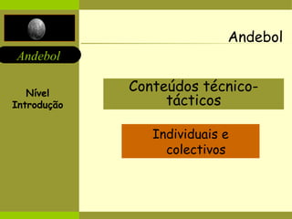 Andebol 
Andebol 
Conteúdos técnico-tácticos 
Individuais e 
colectivos 
Nível 
Introdução 
 