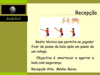 Andebol
Recepção
Gesto técnico que permite ao jogador
ficar de posse da bola após um passe de
um colega.
Objectivo é amortecer e agarrar a
bola com segurança.
Recepção Alta; Média; Baixa.
 