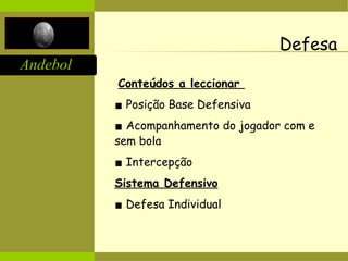 Andebol
Defesa
Conteúdos a leccionar
▪ Posição Base Defensiva
▪ Acompanhamento do jogador com e
sem bola
▪ Intercepção
Sistema Defensivo
▪ Defesa Individual
 