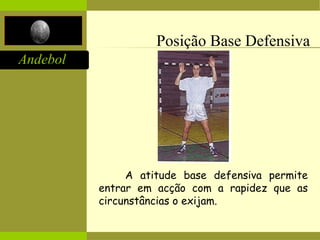 Andebol
Posição Base Defensiva
A atitude base defensiva permite
entrar em acção com a rapidez que as
circunstâncias o exijam.
 