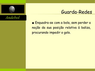 Andebol
Guarda-Redes
▪ Enquadra-se com a bola, sem perder a
noção da sua posição relativa à baliza,
procurando impedir o golo.
 