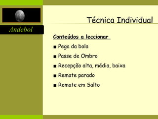 Andebol
Técnica Individual
Conteúdos a leccionar
▪ Pega da bola
▪ Passe de Ombro
▪ Recepção alta, média, baixa
▪ Remate parado
▪ Remate em Salto
 