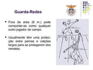 Guarda-Redes
 Fora da área (6 m.) pode
comportar-se como qualquer
outro jogador de campo.
 Usualmente têm uma protec-
ção entre pernas e calções
largos para se protegerem dos
remates.
 
