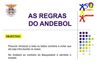 AS REGRAS
DO ANDEBOL
Procurar introduzir a bola na baliza contrária e evitar que
ela seja intro-duzida na nossa.
No Andebol ao contrário do Basquetebol é admitido o
empate.
OBJECTIVO:
 