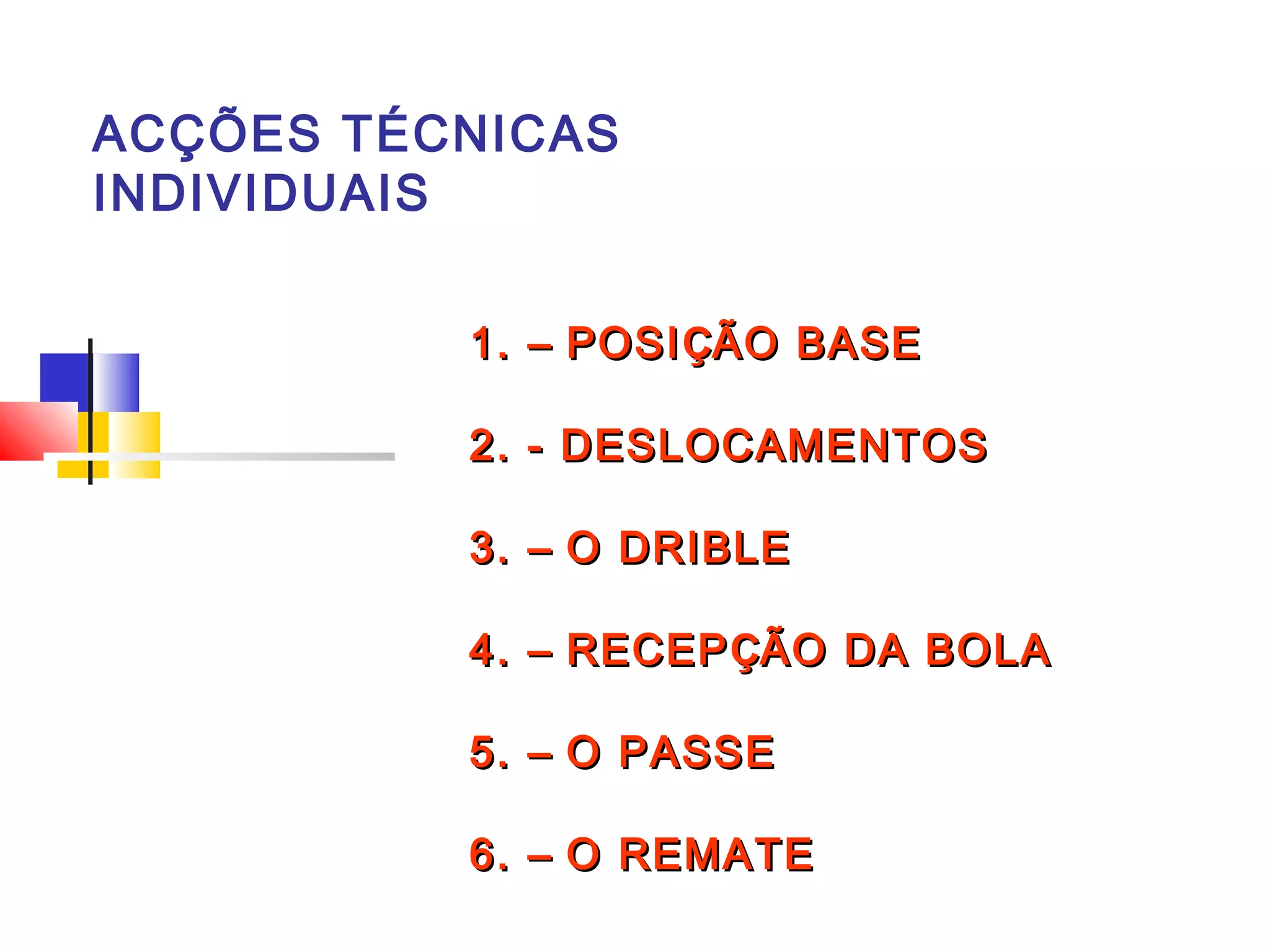 ACÇÕES TÉCNICAS
INDIVIDUAIS
1.1. –– POSIPOSIÇÇÃO BASEÃO BASE
2. - DESLOCAMENTOS2. - DESLOCAMENTOS
3.3. –– O DRIBLEO DRIBLE
4.4. –– RECEPRECEPÇÇÃO DA BOLAÃO DA BOLA
5.5. –– O PASSEO PASSE
6.6. –– O REMATEO REMATE
 