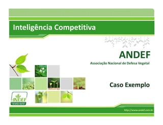 Inteligência Competitiva


                                       ANDEF
                      Associação Nacional de Defesa Vegetal




                                  Caso Exemplo


                                           http://www.andef.com.br
 
