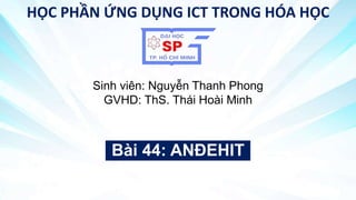 Bài 44: ANĐEHIT
HỌC PHẦN ỨNG DỤNG ICT TRONG HÓA HỌC
Sinh viên: Nguyễn Thanh Phong
GVHD: ThS. Thái Hoài Minh
 