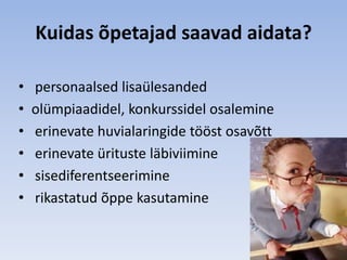 Kuidas õpetajad saavad aidata?

•   personaalsed lisaülesanded
•   olümpiaadidel, konkurssidel osalemine
•   erinevate huvialaringide tööst osavõtt
•   erinevate ürituste läbiviimine
•   sisediferentseerimine
•   rikastatud õppe kasutamine
 