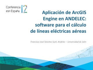 Aplicación de ArcGIS
      Engine en ANDELEC:
  software para el cálculo
de líneas eléctricas aéreas
Francisco José Sánchez Sutil, Andelec – Universidad de Jaén
 