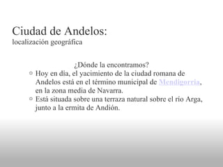 Ciudad de Andelos: localización geográfica <ul><li>¿Dónde la encontramos?  </li></ul><ul><ul><ul><li>Hoy en día, el yacimi...