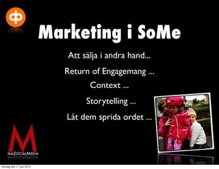 Marketing i SoMe
                             Att sälja i andra hand...
                            Return of Engagemang ...
                                   Context ...
                                  Storytelling ...
                             Låt dem sprida ordet ...




söndag den 17 juni 2012
 