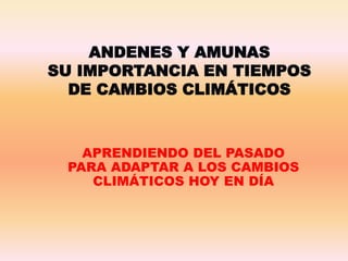 ANDENES Y AMUNAS
SU IMPORTANCIA EN TIEMPOS
DE CAMBIOS CLIMÁTICOS
APRENDIENDO DEL PASADO
PARA ADAPTAR A LOS CAMBIOS
CLIMÁTICOS HOY EN DÍA
 