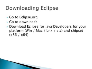    Go to Eclipse.org
   Go to downloads
   Download Eclipse for Java Developers for your
    platform (Win / Mac / Lnx / etc) and chipset
    (x86 / x64)
 