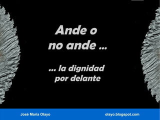 Ande o
              no ande ...
              ... la dignidad
                por delante


José María Olayo                olayo.blogspot.com
 