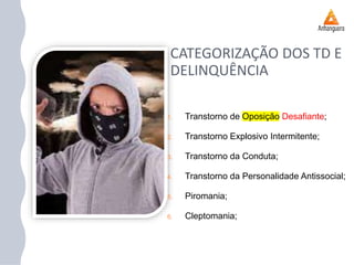 CATEGORIZAÇÃO DOS TD E
DELINQUÊNCIA
1. Transtorno de Oposição Desafiante;
2. Transtorno Explosivo Intermitente;
3. Transtorno da Conduta;
4. Transtorno da Personalidade Antissocial;
5. Piromania;
6. Cleptomania;
 