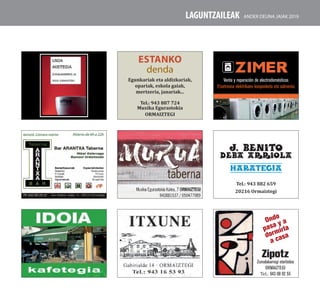 Estanko
denda
Egunkariak eta aldizkariak,
opariak, eskola gaiak,
mertzeria, janariak...
Tel.: 943 887 724
Muxika Egurastokia
Ormaiztegi
Venta y reparación de electrodomésticos
Etxetresna elektrikoen konponketa eta salmenta
Zipotz
Zumalakarregi etorbidea
Ormaiztegi
Tel.: 943 08 92 55
Ondo
pasa y a
dormirla
a casa
J. BENITO
DEBA ARRIOLA
harategia
Tel.: 943 882 659
20216 Ormaiztegi
laguntzaileak Ander deuna jaiak 2019
 