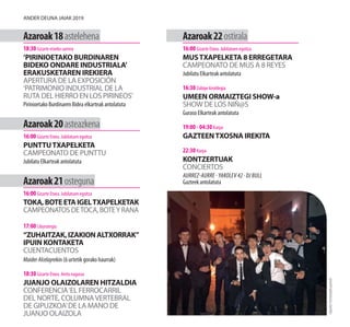 Azaroak18astelehena
18:30 Gizarte etxeko sarrera
’PIRINIOETAKO BURDINAREN
BIDEKO ONDARE INDUSTRIALA’
ERAKUSKETAREN IREKIERA
APERTURA DE LA EXPOSICIÓN
‘PATRIMONIO INDUSTRIAL DE LA
RUTA DEL HIERRO EN LOS PIRINEOS’
Pirinioetako Burdinaren Bidea elkarteak antolatuta
Azaroak20asteazkena
16:00 Gizarte Etxea. Jubilatuen egoitza
PUNTTUTXAPELKETA
CAMPEONATO DE PUNTTU
Jubilatu Elkarteak antolatuta
Azaroak21osteguna
16:00 Gizarte Etxea. Jubilatuen egoitza
TOKA,BOTEETAIGELTXAPELKETAK
CAMPEONATOSDETOCA,BOTEYRANA
17:00 Liburutegia
“ZUHAITZAK,IZAKIONALTXORRAK”
IPUIN KONTAKETA
CUENTACUENTOS
MaiderAlcelayrekin (6 urtetik gorako haurrak)
18:30 Gizarte Etxea. Areto nagusia
JUANJO OLAIZOLAREN HITZALDIA
CONFERENCIA‘EL FERROCARRIL
DEL NORTE, COLUMNAVERTEBRAL
DE GIPUZKOA’DE LA MANO DE
JUANJO OLAIZOLA
Azaroak22ostirala
16:00 Gizarte Etxea. Jubilatuen egoitza
MUSTXAPELKETA 8 ERREGETARA
CAMPEONATO DE MUS A 8 REYES
Jubilatu Elkarteak antolatuta
16:30 Zubipe kiroldegia
UMEEN ORMAIZTEGI SHOW-a
SHOW DE LOS NIÑ@S
Guraso Elkarteak antolatuta
19:00 - 04:30 Karpa
GAZTEENTXOSNA IREKITA
22:30 Karpa
KONTZERTUAK
CONCIERTOS
Aurrez-aurre · Yakolev 42 · DJ Bull
Gazteek antolatuta
Argazkia:Ormaiztegikogazteak
Ander deuna jaiak 2019
 