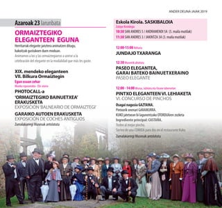 Argazkia:AngelElorza
Azaroak23larunbata
ORMAIZTEGIKO
ELEGANTEEN EGUNA
Herritarrak elegante janztera animatzen ditugu,
bakoitzak gustukoen duen moduan.
Animamos a los y las ormaiztegiarras a unirse a la
celebración del elegante en la modalidad que más les guste.
XIX. mendeko eleganteen
VII. Bilkura Ormaiztegin
Egun osoan zehar
Muxika egurastokia · Eliz-ataria
PHOTOCALL-a
‘ORMAIZTEGIKO BAINUETXEA’
ERAKUSKETA
EXPOSICIÓN‘BALNEARIO DE ORMAIZTEGI’
GARAIKO AUTOEN ERAKUSKETA
EXPOSICIÓN DE COCHES ANTIGUOS
Zumalakarregi Museoak antolatuta
Eskola Kirola. SASKIBALOIA
Zubipe Kiroldegia
10:30 SAN ANDRES 5 / ANDRAMENDI 5A (5. maila mutilak)
11:30 SAN ANDRES 3 / JAKINTZA 3A (3. maila mutilak)
12:00-15:00 Ibiltaria
JUNDAJOTXARANGA
12:30 Museotik abiatuta
PASEO ELEGANTEA,
garai bateko bainuetxeraino
PASEO ELEGANTE
12:00 - 14:00 Murua, Jubilatu eta Itxune tabernetan
PINTXO ELEGANTEENVI. LEHIAKETA
VI. CONCURSO DE PINCHOS
Osagai nagusia GAZTAINA.
Pintxorik onenari GARAIKURRA.
KUKO jatetxean bi lagunentzako OTORDUAren zozketa
Ingrediente principal: CASTAÑA.
Trofeo al mejor pincho.
Sorteo de una COMIDA para dos en el restaurante Kuko.
Zumalakarregi Museoak antolatuta
Ander deuna jaiak 2019
 