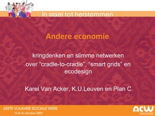 Andere economie
kringdenken en slimme netwerken
over “cradle-to-cradle”, “smart grids” en
ecodesign
Karel Van Acker, K.U.Leuven en Plan C
 