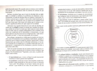 2 E" E
parte de un todo mayor. No se puede cerrar un sistema como totalidad,
sino que hay que considerarlo entre los sistemas de sistemas de que
fonna ,Parte.
Decimos, en primer lugar, que el modo de abordaje debe ser sisté-
mico. La realidad es sistémica, los problemas son sistémicos; conse-
cuentemente, el modo de abordaje debe ser sistémico. Cada hecho, fe-
nómeno o proceso que se ana1iza y cada acción o intervención que se
propone, debe ser considerada como un aspecto de la totalidad social
de la que fonna parte. S610 dentro del sistema que lo incluye, se en-
tiende la significación última de algún aspecto de la rea1idad.
Afinnamos una segunda dimensión de este modo de abordaje, di-
ciendo que es ecológico, porque un enfoque que considere los proble-
mas socia1es ha de tener en cuenta que nada ocurre de modo aislado.
Nada ni nadie actúa en completa independencia. En la reaJidad social
existe una complicada red de intercambios y retroacciones, a la que
puede aplicarse una de las leyes de la ecología que dice: "todo está re-
lacionado con todo" o "todo está relacionado con lo demás".
Este enfoque o perspectiva es válido para los modeJos de interven-
ción social. El tratamiento de los problemas (individuales, grupa1es o
colectivos) que no tenga en cuenta los efectos, interacciones y retroa-
limentaciones que existen entre los diferentes subsistemas, es un mo-
do de abordaje de la rea1idad que se considera inadecuado para la in-
terpretación y comprensión de los fenómenos y procesos sociales, y
para actuar sobre ellos.
Todo esto puede fonnularse de una manera mucho más precisa, te-
niendo en cuenta la distinción de los diversos niveles ecológicos que
propuso Urie Bronfenbrenner.9 Siguiendo a este autor. se pueden dis-
tinguir cuatro niveles:
26
- El macrosistema que, a veces, se llama la escaJa macrosocial.
Constituye el marco general más englobante.
- El exosistema: se trata de un marco más inmediato, donde el in-
dividuo o grupo desarrolla su vida, pero'en el que no interactúa
"cara a cara". Sin embargo, en ese marco "pasan cosas que les
afectan" o que inciden en sus vidas. En este ámbito se da una
multiplicidad de planos y niveles de intercambios, interacciones
y retroacciones en las que están inmersos aquell~s .que s<>,n los
destinatarios de los programas, actividades o serviCIOS SOCiales.
_ El mesosistema, constituido por el conjunto de microsistemas
que configuran redes de interacciones y que supone que el indio
viduo o grupo actúa en una multiplicidad de marcos.
_ El microsistema. donde los individuos y grupos actúan '~cara a
cara". Es un ámbito de cercanía vital, como es la tarea en el aula
dentro de una escuela, la relación en el seno de una familia, etc.
Estos cuatro niveles pueden expresarse gráficamente del siguien-
te modo:
MACROSISTt:MA
EXOSlSTEMA
fESOSlSTEMA
/ '
MICRO-
SlSTF..MA
'- /
y el modelo es también dialéctico, en cuanto procura captar el mo-
vimiento mismo de la rea1idad, cuyas partes están en relación activa.
causada por el choque de los contrarios. Este abordaje supone:
• Un enroque holíslico o totalizador, donde cada elemento ~e la
realidad es captado en su articulación dinámica con el conjunto
o sistema global. Desde una perspectiva holística, el todo deter-
mina la naturaleza de las partes, y las propiedades de éstas se ex·
plican a partir de las propiedades del todo, sin que ello agote la
explicación de las partes.
• Superación de la dicotomía teoría y práctica. como si. fueran
elementos contrapuestos Yno intcrrelacionados. Lo que Importa
27
 