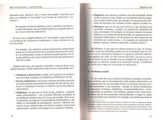 adecuados para satisfacer una o varias necesidades. Conviene, por
tanto, no confundir la "necesidad" con el medio de satisfacerla o "sa~
tisfactor".
Por ejemplo, la falta de alimentos sanos y nutritivos (satisfactor,
o medio de atender una necesidad) impide una respuesta adecua·
da a la necesidad de subsistencia.
En otros casos, también hablamos de "necesidades" para referirnos
a la existencia de satisfactores inadecuados, o falsos satisfactores de
una necesidad.
Por ejemplo. una asistencia sanitaria fuertemente medicalizada
puede ser un mal satisfactor de la necesidad de protección (fren·
te a la enfermedad), ya que su utilizaéión puede generar otro ti·
po de problemas que van en detrimento de una adecuada promo--
ción de la salud.
Podemos decir que, para atender y responder a cada una de las nece·
sidades humanas, existen satisfactores muy diversos; éstos pueden ser?
40
• Violadores o destructores: cuando, con el pretexto de satisfacer
una necesidad, aniquilan en reaJidad la posibilidad de hacerlo.
• Pseudo.satisractores: son los que estimulan una falsa sensación
de satisfacción de la necesidad (un ejemplo de este tipo de satis·
factor lo constituye la limosna en relación con la necesidad de
subsistencia).
• Inhibidores: los que, por el modo en que satisfacen -general·
mente sobresatisfacen- una necesidad, dificultan seriamente la
posibilidad de satisfacer otras. Es el caso, por ejemplo. de la escue-
la autoritaria con respecto a la necesidad de entendimiento, y que
inhibe las necesidades de participación, creación o libertad. Asi-
mismo, el caso referido aJ tipo de asistencia sanitaria, mencionado
anteriormente, también sería ejemplo de un satisfactor inhibidor.
• Singulares: que apuntan a satisfacer una sola necesidad, siendo
neutros respecto a otras. Suelen ser característicos de los progra·
mas sociales tradicionales; por ejemplo, los programas de sumi-
nistro de aJimentos, de viviendas sociales, seguros sociaJes, etc.
.• Sinérgicos: que son Jos que, por la forma en que satisfacen una
necesidad. estimulan y ayudan a la satisfacción simultánea de
otras necesidades. Por ejemplo. la lactancia materna, los juegos
didácticos, la producción autogestionada. las organizaciones co-
munitarias democráticas, los programas de autoconstrucci6n de
viviendas por ayuda mutua, o un programa de promoción de
huertas orgánicas intensivas destinado a familias pobres.·
En definitiva, lo que aquf nos interesa destacar es que, en el diag·
es preciso identificar cuáles son las necesidades para las cuá-
no existen satisfactores sinérgicos ni singulares, pudiendo haberlos.
implica, por tanto, no sólo conocer qué falta y de qué se carece,
el modo en que se atienden esas necesidades de las personas y el
que esa atención cumple en el desarrollo humano. entendiendo
causas que coadyuvan a ese modo de satisfacción.
Problemas sociales
En otro orden de cosas, es preciso identificar, asimismo, los proble-
existentes, que no necesariamente están siempre relacionados con
insatisfacción de una necesidad. Puede ser frecuente qu.e una nece-
insatisfecha o mal satisfecha -porque se utilicen satisfactores
adecuados (violadores, inhibidores, o pseudosatisfactores}- termi~
senerando un problema. Sin embargo, pueden existir situaciones-
que no necesariamente estén producidas o tengan su origen
una necesidad mal satisfecha. Por ejemplo, una familia que tiene un
~Iumo *mplo iluaDÚ..a lo lOmatnQI ~I PITJ»tCIO l>Uttrtwlo P,.,.HMtrlIJ, ca ArJentllll,~. 1Ide....
"'022_'""",Ir ....¡or.1a IlUtriciÓOl de __ ....y pobiq, 7YllOllla orpniuci6a comu.....w. contribuye I
~ .....1d6ro ~ Yla ",uución pIf1I la Alud. Y(..OI«C 110 COl7! _i6OI del IJtI(M atllblhlle. Do: CSIC
7 'JI, ..... de "";úllC« la _eIHl... ck .....¡....o;.... K aO"",1I1a IMiIflCCiÓII de __ 71 :(.i1.1I •• alts
"_'~, (J: ICión. identodad. pnlICCCión yenltndimicllUl.
4/
 