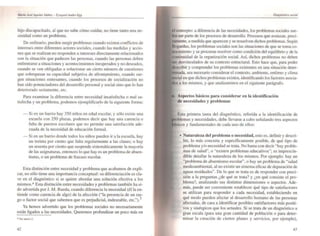 Marfil JoJi Ágwilllr Imíiftl - E~(qu;(1 Álldtr·Egg
hijo discapacitado, al que no sabe cómo cuidar, no tiene tanto una ne-
cesidad como un problema.
De ordinario, pueden surgir problemas cuando existen connictos de
intereses entre diferentes actores sociales, cuando las medidas y accio-
nes que se realizan no responden a intereses directamente relacionados
con la situación que padecen las personas, cuando las personas deben
enfrentarse a situaciones y acontecimientos inesperados y no deseados.
cuando se ven obligadas a solucionar un cierto número de cuestiones
que sobrepasan su capacidad subjetiva de afront~miento, cuando sur-
gen silUaciones estresantes. cuando los procesos de socialización no
han sido potenciadores del desarrollo personal y social sino que lo han
deteriorado seriamente, etc.
Para examinar la diferencia entre necesidad insatisfecha o mal sa-
• •
tlsfecha y un problema, podemos ejemplificarlo de la siguiente forma:
•
- Si en un barrio hay 350 niños en edad escolar. y sólo existe una
escuela con 250 plazas. podemos decir que hay una carencia o
falta de puestos escolares que no pennite una satisfacción ade·
cuada de la necesidad de educación fonnal.
- Si en un bamo donde todos los niños pueden ir a la escuela, hay
un treinta por ciento que falta regulannente a las clases: o hay
un sesenta por ciento que suspende sistemáticamente la mayoria
de las asignaturas, entonces lo que hay es un problema de absen·
tismo, o un problema de fracaso escolar.
Esta distinción entre necesidad y problema que acabamos de expli-
car, no sólo tiene una importancia conceptual: su diferenciación es cla·
ve en el diagnóstico si se quiere abordar una solución efectiva a los
mismos.* Esta distinción entre necesidades y problemas también ha si·
do advertida por J. M. Rueda. cuando diferencia la necesidad (él la en·
tiende como carencia de algo) de la afección ("la presencia de un ras·
go o factor social que sabemos que es perjudicial, indeseable, etc.,,).3
Ya hemos advertido que los problemas sociales no necesariamente
están ligados a las necesidades. Queremos profundizar un poco más en
• Ver anuO 2.
42
concepto: a diferencia de las necesidades, Jos problemas sociales sue-
ser parte de los procesos de desarrollo. Procesos que avanzan. preci-
a medida que aparecen y se resuelven dichos problemas. Según
los problemas sociales son las situaciones de que se toma co-
y se procuran resolver como condición del equilibrio y de la
de la organizaci6n social. Así, dichos problemas no deben
desvinculados de su contexto estructural. Esto hace que, para poder
. . y comprender los problemas existentes en una situación deter-
sea necesario considerar el contexto, ambiente, entorno y clima
que dichos problemas existen, identificando los factores asocia-
a los mismos, y que analizaremos en el siguiente parágrafo.
Aspectos básicos para considerar en la identificación
de necesidades y problemas
Esta primera tarea del diagnóstico, referida a la identificación de
ero,as y necesidades, debe llevarse a cabo señalando tres aspectos
y fundamentales de cada uno de ellos:
• Naturaleza del problema o necesidad, esto es. defmir y descri~
bir, lo más concreta y específicamente posible. de qué tipo de
problema y/o necesidad se trata. No basta con decir "hay proble-
mas de salud", o "existen problemas educativos"; es imprescin-
dible detallar la naturaleza de los mismos. Por ejemplo: hay un
"problema de absentismo escolar", o hay un problema de "salud
medioambiental. al no existir un sistema eficaz de depuraci6n de
aguas residuales·'. De 10 que se trata es de responder con preci·
sión a la preguntas ¿de qué se trata? y ¿en qué consiste el pro·
blema?, analizando sus distintas dimensiones o aspectos. Ade-
más, puede ser conveniente establecer qué tipo de satisfactores
se utilizan para responder a cada necesidad, estableciendo en
qué modo pueden afectar al desarrollo humano de [as personas
afectadas, de cara a identificar posibles satisfactores más positi-
vos y sinérgicos que los actuales. Si se trata de un diagnóstico a
gran escala (para una gran cantidad de población o para deter-
minar la creación de ciertos planes y servicios. por ejemplo),
43
 