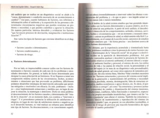 ¡
del análisis que se realiza en un diagnóstico social se alude a la
"causa, determinante o condición necesaria de un acontecimiento o
cambio".!i Así pues, cuando hablamos de factores, nos referimos a
información sobre el ambiente y la exposición de las personas a de-
terminadas circunstancias negativas que pueden ocasionar un pro-
blema o necesidad, o que pueden contribuir a agravar la situación.
De manera particular, interesa descubrir y evidenciar los factores
"que favorecen procesos de desviación. marginación e instituciona-
lización",6
Son varios los tipos de factores que conviene identificar en el diag-
nóstico:
• factores causales o determinantes;
,
• factores condicionantes. y
• faclores de riesgo.
a. Factores determinantes
Por un lado, es imprescindible conocer cuáles son los factores de-
terminantes o factores causales de cada uno de los problemas y nece-
sidades detectados. En general, se habla de factor determinante para
designar la causa principal de un fenómeno. Si no llegamos a tener una
comprensión mínima acerca de las circunstancias, hechos, aconteci-
mientos o situaciones que han provocado un problema, difTcilmente
podamos desarrollar estrategias de intervención adecuadas que permi-
tan mitigarlos o resolverlos con eficacia. Es más, podríamos -inclu-
so--- estar implementando actuaciones y medidas que, en lugar de me-
jorar la situación, la mantengan o deterioren. Dicho en otras palabras:
el desconocimiento de los factores causales y determinantes del "esta-
do de la situación", en un momento dado. nos condena a "intervenir a
ciegas". y si pretendemos potenciar la utilización de satisfactores si-
nérgicos, en lugar de otro tipo de satjsfactores neutros o negativos pa-
ra el desarrollo humano. es vital realizar un esfuerzo para identificar
este tipo de factores. Su desconocimiento, o su conocimiento superfi-
52
nos aboca irremediablemente a intervenir sobre los efectos o con-
del problema, y -lo que es peor- nos impide actuar so-
causas más Omenos inmediatas.
el ámbito de la salud existen estudios que han permitido idenli-
son los factores determinantes y su peso relativo, en el es-
de salud de una población. A partir de estos análisis, el descubri-
o deteCción de los comportamientos, actitudes, entornos. servi-
hechos y circunstancias que en un momento y escenario deter-
causan un problema de salud, es relativamente más fácil. La-
,Ierne'lle, en el campo de la acción social, carecemos de estudios
similares que ---de forma precisa- nos iluminen acerca de
determinantes.
obstante. por la experiencia acumulada y sistematizada hasta
podríamos establecer cómo la presencia de ciertos factores cau-
determinantes de la "situación social" de un grupo o colectivi-
inciden en la aparición de determinados problemas. Así, por
, convendría analizar y descubrir la presencia de factores de-
nan"" relativos al entorno ambiental, el entorno laboral y ocupa-
el ambiente familiar y personal, el entorno de ocio. los estilos
de vida y las pautas de relación social. la personalidad y el
del sujeto (si se trata de un diagnóstico más personalizado).
de salud general. así como otros aspectos de naturaleza psi-
etc. En esta misma línea. Sánchez Vidal considera necesario
los "factores estructurales y procesos del sistema social impli-
en la generación y mantenimiento del problema o necesidad:
. percibida, anomia, desintegración. falta de estructura or-
,va, medios económicos o apoyo técnico, etc. Es decir. el por-
efecto a corregir", así como "las estructuras y procesos (actua-
de cambio y dinamización del sistema (tensiones.
ones, conflictos, fallos funcionales o normativos, expecta-
propias necesidades insatisfechas), que vienen a ser las 'va-
a manipular' para alterar el sistema. También las estructuras y
básicos de mantenimiento y reproducción del sistema (su
,Iel:. estable') que, en general, no son alterables (sustituibles. si
,in el riesgo de provocar una reacción homeostática de signo
.onlrario al cambio pretendido".'
53
 