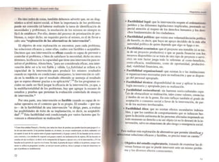 En otro orden de cosas, también debemos advertir que, en un diag-
nóstico a nivel macro-sociaJ, si bien la importancia de los problemas
puede ser conocida (al haberse realizado la tarea de identificación de
necesidades y problemas), la resolución de los mismos no siempre es
fácil de establecer. Por ello, dentro del proceso de priorización de pro-
blemas. o, mejor dicho, un requisito previo al mismo, es el de llevar a
cabo una "exploración de las alternativas de intervención".
El objetivo de esta exploración es encontrar, para cada problema,
las soluciones eficaces y, entre ellas, cuáles son factibles o aceptables.
Decimos que una intervención es eficaz cuando es capaz de prevenir o
controlar el problema, o bien de satisfacer la necesidad; dicho en otros
ténninos, la eficacia es la capacidad que tiene una intervención para re-
solver el problema. Ahora bien, "para ser considerada eficaz, una inter-
vención debe ser a la vez fiable y válida. La fiabilidad se refiere a la
•
capacidad de la intervención para producir los mismos resultados
cuando es repetida en condiciones semejantes; la intervención es váli-
da en la medida en que el resultado obtenido se asemeja al resultado
que se espera obtener gracias a su aplicación". 14 En los programas so-
ciales no suele ser fácil juzgar la eficacia de la intervención, ya que, a
la multifactorialidad de los problemas, hay que agregar la escasez de
estudios y pruebas que pennitan la evaluación controlada de ensayos
de intervención.*
Por otra parte, una intervención es ractible cuando es capaz de re-
sultar operativa en el contexto que le es propio. El estudio -por tan·
to-- de la factibilidad de una intervención "se dirige, pues, a evaluar
las posibilidades de éxito de su implantación. es decir, su aceptabiJj-
dad". t5 Esta factibilidad está condicionada por varios factores que fa·
vorecen u obstaculizan su realización: 16
• Como bin sdlalaa Pil'leluk y Daveluy. I0Il"';" Ia elascs do: pnlCbu q..e pue<kn ha<>o:rv ~juz,.. el ....
Ior do: u. iat,ne..ióoI: 1) l. P' '., b-,.,3S el>. al mU"Ii. UJI tllMl1ll "",f_,~, es dec:ir. -'iud.. ooa
UII repano al azar do: 101 sujftol emre el ""poaporimealal y el ""po c:onIJOI; 11) U. t f?' l. ell 101 tllMd....
~tOks. Oen ewdioI do: COtIJUIIIO COn JI'UPOI conuuI. "JI randomiución de Njctot; lli) Las 1.$""" cft
tJIlIJios U ripo trol6rko. el decir. ellla ,"" .....a::i6n ck Iu,..es o~ con y siJl" illla'YaCi6!l; ,IV) U.
h 'Id, ea la ..".,,¡m dt ~~"." en el tema. Sin duda. 1. prueba de mayor valide1 u .. primen.. ..nque ......
__ K ItlÍw en JIfOIfamaJ 5OCialea. y. la p<W razones poIíbCJll, tucas (1 p<lfque" traJO de sinr.a::i(lDeS en
~ el probleml el multifaclorial.
72
• ~act~bilidad legal: que la intervención respete el ordenamiento
Jurf?lco y la,s diferentes legislaciones implicadas, prestando es-
peCial atenCIón al respeto de los derechos humanos y los dere-
chos fundamentales de los ciudadanos.
• Factibilidad polít.ica: que exista una voluntad/decisión polrtica
de ha.cerlo, es decIr, que haya un aJXlyo decidido de la más alta
autoridad política de quien depende que algo se haga o no,
• Factibilidad económica: que el proyecto sea rent~ble (si se tra-
ta de un proyecto productivo) o que se pueda financiar con los
~ursos disponibles (si se trata de otro lipo de proyecto o servi-
CIO); en este factor juega todo lo referente al costo-beneficio
costo-~fi~a.cia, rendimiento, costo de oportunidad, productivi~
dad, vzablhdad financiera, etc.
• Factibilidad organizacional: que existan la o las instituciones
u organizaciones necesarias para su realización y que se dispon-
ga del personal apropiado.
• Factibilidad técnica: disJXlnibilidad de usar y aplicar la teeno-
logfa necesaria y apropiada para su realización.
• factibilidad sociocultural: sin barreras socio-cuhurales capa-
.,;es de obstaculizar su realización, tales como valores. creeDcias
y modo~ de ser de la gente. En esto influye también el grado de
aceptación o con~nso social a favor de la intervención, de par-
le de los sectores lOvolucrados.
• Factibilidad ética: que no existan efectos secundarios indesea-
bles. y que los cambios de componamiento que se induzcan bus-
quen la decisión autónoma de las personas afectadas respetando en
todo m~mento su derecho a no ser objeto (si no lo desean) de la in-
tervenCión, salvo en situaciones de alto riesgo o emergencia social.
~a realizar ~ta exploración de alternativas que permite identificar
;0,,.,solUCiones eficaces y factibles. es preciso tener en cuenta:l;
- Objetivo del estudio exploratorio, tratando de examinar las di.
versas formas en que se puede intervenir ante un mismo proble-
ma y los diversos efectos consecuentes.
 