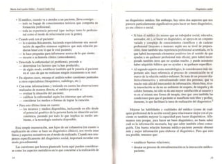 MarIa JosI ;.,,,itar 1d4l1a - Ez~"jtl ;'ndtr-Egs
• El médico, cuando va a atender a un pacienle, lleva consigo:
- todo su bagaje de conocimientos teóricos que comporta su
formación profesional;
_ toda su experiencia personal (que incluye tanto lo profesio-
na] como el modo de relacionarse con la gente).
• Cuando está con el paciente:
_ lo examina fisicamente, haciendo especialmente una auscul·
tación de aquellos sistemas orgánicos que más relación pu·
dieran tener con lo que le está pasando;
_ le hace preguntas para informarse acerca de lo que siente;
- recurre a su historia clínica (antecedentes).
• Detectada la enfermedad (el problema), procede a:
- determinar los factores que la han producido;
_ de algún modo. establecer también qué le pasarla al paciente
en el caso de que no realizase ningún tratamiento a su mal.
• En algunos casos. encarga el análisis sobre cuestiones puntuales
a otros especialistas (bioquímico, radiólogo. etc.).
• Con estas informaciones y teniendo en cuenta las observaciones
realizadas de manera directa. el médico procede a:
- evaluar la situación del paciente;
- calificar la enfermedad según los síntomas que advierte;
_ considerar los medios o formas de lograr la curación.
• Para esto último tiene en cuenta:
_ los recursos y medios disponibles, incluyendo en ello desde
el potencial genético de la persona hasta su situación socioe-
conómica. pasando por todo 10 que implica su medio am-
bieOle, o la tecnología sanitaria disponible.
Esta simple enumeración, aun lejos de ser exhaustiva (en cuanto a
explicación de cómo se hace un diagnóstico c1Úlico). nos revela unas
líneas y aspectos sustantivos en el modo de realizarlo. Cuando nos ocu-
pemos específicamente del diagnóstico social, importará recordar este
modo procedimental.
Las cuestiones que hemos planteado hasta aquí pueden considerar-
se como los aspectos metódicos en lo que concierne a la realización de
/4
I
,
un diagnóstico médico. Sin embargo, hay otros dos aspectos que nos
parecen particulannente significativos para hacer un buen diagnóstico,
ya sea clínico o social.
• Si bien el médico (lo mismo que un trabajador social, educador,
animador, etc.), al hacer un diagnóstico, se apoya en un conjunto
variado y complejo de conocimientos cienlÍficos y de carácter
profesional (mayores o menores según sea su nivel de prepara·
ción), tiene también una experiencia profesional acumulada, en la
que habrá incorporado elementos positivos (en el sentido de que
ayudan a un quehacer profesional más eficaz), pero habrá incor-
porado también otros que no ayudan mucho, y puede asimismo
haber adquirido hábitos que no ayudan a su quehacer específico.
• Al segundo asPecto extra·metodológico, lo consideramos más im-
portante aún: hace referencia al proceso de comunicación en el
marco de la relación médico-enfenno. Se trata de un proceso dia-
léctico/interactivo y retroalimentado entre dos personas, que va
mucho más allá del intercambio de infonnación. Ahora bien, si es·
ta interrelación se da en un ambiente de respeto. de empatía y de
calidez humana, no sólo se da una mayor satisfacción al usuario y
es en sí misma una forma de terapia, sino que crea también las
condiciones para que el paciente se manifieste más libre y profun.
damente, lo que facilitará la tarea de realización del diagnóstico.2
Mejorar las habilidades y cualidades del médico (como de cual-
quier profesional de la acción social) para relacionarse mejor con el pa·
ciente es también mejorar la capacidad para hacer diagnóslicos. Afir·
mamas esto porque, para hacer un buen diagnóstico, no basta saber
cuál es la infonnación necesaria. hay que saber también cómo canse·
guirla. Una buena relación humana médico-paciente pennile obtener
más y mejor información para elaborar el diagnóstico. Para que esto
sea posible, tenemos que:
• establecer buenas relaciones;
• desatar un proceso de retroalimentación en la interacción médico-
paciente;
/5
 