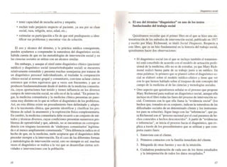 . .--. - ---_.. -....
• tener capacidad de escucha activa y empatía;
• excluir todo prejuicio respecto al paciente, ya sea por su clase
social, raza, religión, sexo, edad. etc.;
• estimular su participación a fin de que esté predispuesto a iden-
tificar sus problemas y encontrar vías de solución.
El uso y alcance del ténnino, y la práctica médica consiguiente,
pueden ayudamos a comprender la naturaleza del diagnóstico social.
habida cuenta de que en las metodologras de intervención social y en
las ciencias sociales se utiliza con un alcance similar.
Sin embargo, y aunque el símil entre diagnóstico clínico (paciente/
médico) y diagnóstico social (usuario/trabajador social) se encuentra
relativamente extendido y presenta muchas semejanzas por tratarse de
un diagnóstico personal individualizado, al trasladar la comparación
clínico-social al terreno grupaJ y comunitario, conviene aclarar ciertos
extremos que eviten equívocos que a veces son frecuentes. y que se
producen fundamentalmente desde el ámbito de la medicina comunita-
ria, cuyas aportaciones han tenido y tienen influencia en los diversos
campos de intervención social. no sólo en el de la salud. "En primer Ju-
gar. la medicina comunitaria y la medicina clínica presentan un pano-
rama muy distinto en )0 que se refiere al diagnóstico de los problemas.
Asr, en esta última existe un procedimiento bien delimitado y adapta-
do a la taxonomía c1fnica, que pennite identificar y clasificar los pro-
blemas de salud: la anamnesis y la exploración fisica complementaria.
En cambio, la medicina comunitaria debe recurrir a un conjunto de mé-
todos y técnicas diversos, cuyas condiciones presentan numerosos pro-
blemas de operatividad y que, además. no se encuentran en correspon-
dencia con ninguna taxonomfa de 'síndromes comunitarios' legitima-
da o al menos ampliamente consensuada.,,3Otra diferencia radica en el
hecho de que, en la medicina, suele aceptarse que el diagnóstico debe
preceder siempre a la intervención, En el caso de las diferentes fonnas
y metodologfas de intervención social. esto no siempre es así: muchas
veces el diagnóstico se realiza a la vez que se desarrollan ciertas acti-
vidades e intervenciones con la población.
/6
,,
DiOgMslico social
c. El uso del término "diagnóstico" en uno de los textos
fundacionales del trabajo social
Quisiéramos recordar que el primer libro en el que se hizo una sis-
tematización de los métodos de intervención social, publicado en 1917
y escrito por Mary Richmond. se tituló Social Diagnosis. Respecto a
este libro, que es un hito fundamental en la historia del trabajo social,
quisiéramos hacer dos observaciones: .
• El diagnóstico social (en el que se incluye también eltratamien-
to) está concebido de acuerdo con el modelo de actuación profe-
sional de la medicina; ello no es de extrañar. ya que Mary Rich-
mond realizó buena parte de su trabajo junto a un médico. En
otras palabras: lo primero que se planteó sobre el diagnóstico so-
cial se elaboró sobre el modelo médico-clínico y tiene que ver
con lo que hemos hablado sobre el traspaso de este concepto del
campo de la medicina al de las ciencias y tecnologías sociaJes.
• Otro aspecto que quisiéramos señalar es el proceso que propone
Mary Richmond para realizar un diagnóstico social. aunque ella
incluye en el libro todas las fases del proceso de intervención so-
cial. Comienza con lo que ella llama la "evidencia social" (los
hechos que, tomados en su conjunto. indican la naturaleza de las
dificultades sociaJes de un detenninado cliente y los instrumen-
tos para su solución). Sigue luego con las "inferencias", que pa-
ra Richmond son el "proceso racional por el cual pasamos de he-
chos conocidos a hechos desconocidos". A partir de "evidencias
e inferencias", se inicia el proceso hacia el diagnóstico. que ex-
plica a través de los procedimientos que se utilizan y que com-
porta cuatro fases:
t. Entrevista con el cliente.
2. Primeros contactos con la familia inmediata del cliente.
3. Búsqueda de otras fuentes y uso de la intuición.
4. Cuidadosa ponderación de cada uno de los ítems estudiados
y la interpretación de todos los datos recopilados.4
/7
 