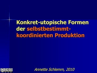 Konkret-utopische Formen
der selbstbestimmt-
koordinierten Produktion




     Annette Schlemm, 2010
 