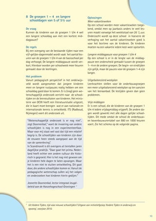 8 De groepen 1 – 4 en langere                                Oplossingen
	 schooldagen van 5 of 5½ uur                                Meer vakantieweken
                                                             Op een school worden meer vakantieweken toege-
De vraag                                                     kend, omdat men op jaarbasis anders te veel les-
Kunnen de kinderen van de groepen 1 t/m 4 wel                uren maakt vanwege het weektotaal van 26 1/2 uur.
een langere schooldag aan met een kortere mid-               Onderzocht wordt op deze school in hoeverre de
dagpauze?                                                    verhoging van het aantal vakantieweken goed is
                                                             voor het lesritme van de kinderen. De kinderen
De regels                                                    moeten na een vakantie iedere keer weer opstarten.
Bij een overgang van de bestaande tijden naar een
vijf-gelijke-dagenmodel wordt vaak het aantal les-           Langere middagpauze voor groepen 1 t/m 4
uren van de groepen 1 t/m 4 van de basisschool per           Op een school is er in de lengte van de middag-
dag verhoogd. De langere middagpauze wordt ver-              pauze een onderscheid gemaakt tussen de groepen
kort. Hierdoor worden per schoolweek meer lesuren            1– 4 en de andere groepen. De begin- en eindtijden
gemaakt door de leerlingen.                                  zijn gelijk, maar de pauzes voor de groepen 1-4 zijn
                                                             langer.
Het probleem
Vanuit pedagogisch perspectief in het onderwijs-             Uitgebalanceerd weekplan
veld wordt aangenomen dat jongere kinderen                   Leerkrachten stellen voor de onderbouwgroepen
meer en langere rustpauzes nodig hebben om een               een meer uitgebalanceerd weekplan op ten aanzien
schooldag goed door te komen. Er is (nog) geen we-           van het leeraanbod. De lestijden geven dan geen
tenschappelijk onderzoek verricht naar de school-            problemen.
tijden en de leerresultaten van kinderen. Het minis-
terie van OCW heeft een literatuurstudie uitgezet,           Vrije middagen
die in kaart moet brengen wat er aan nationale en            Er is een school, die de kinderen van de groepen 1
internationale kennis is ontwikkeld. ITS (Radboud,           t/m 4 iedere vrijdagmiddag vrijgeeft. De andere da-
Nijmegen) voert dit onderzoek uit.                           gen wordt gewerkt met alle dagen gelijke school-
                                                             tijden. Dit mede omdat de school de onderbouw-
 “Wetenschappelijk onderzoek is er nog niet”,                en bovenbouwurentabel van 880 en 1000 lesuren
 zegt Doornenbal,“ want de invoering van andere              voert. Zie het schema op de volgende pagina.
 schooltijden is nog in een experimenteerfase.
 Maar voor mij staat wel vast dat tijd een relatief
 begrip is. De schooltijden van kinderen zijn door           
 de eeuwen heen steeds aangepast aan de tijd
 van de samenleving”.
 In Scandinavië is dit overigens al tientallen jaren
 dagelijkse praktijk. “Daar gaat het prima. Neder-
 land heeft echter een andere cultuur die histo-
 risch is gegroeid. Hier is het nog niet gewoon om
 je kinderen hele dagen te laten opvangen. Maar
 het is een niet te stuiten ontwikkeling. Dit gaat
 door, die andere schooltijden komen er. Vanuit de
 pedagogische wetenschap zullen wij het volgen
 en onderzoeken hoe kinderen hierin gedijen.”

 Jeanette Doornenbal, lector integraal Jeugd-
 beleid aan de Hanzehogeschool Groningen 1




1	
  Uit Andere Tijden, tijd voor nieuwe schooltijden? Uitgave van initiatiefgroep ‘Andere Tijden in onderwijs en
	 opvang’, voorjaar 2010.

                                                                                                                    13
 