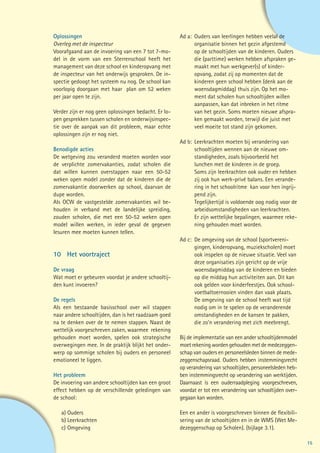Oplossingen                                           Ad a: 	Ouders van leerlingen hebben veelal de 		
Overleg met de inspecteur                             	      organisatie binnen het gezin afgestemd 		
Voorafgaand aan de invoering van een 7 tot 7-mo-      	      op de schooltijden van de kinderen. Ouders 	
del in de vorm van een Sterrenschool heeft het        	      die (parttime) werken hebben afspraken ge-
management van deze school en kinderopvang met        	      maakt met hun werkgever(s) of kinder-
de inspecteur van het onderwijs gesproken. De in-     	      opvang, zodat zij op momenten dat de
spectie gedoogt het systeem nu nog. De school kan     	      kinderen geen school hebben (denk aan de 	
voorlopig doorgaan met haar plan om 52 weken          	      woensdagmiddag) thuis zijn. Op het mo-
per jaar open te zijn.                                	      ment dat scholen hun schooltijden willen
                                                      	      aanpassen, kan dat inbreken in het ritme
Verder zijn er nog geen oplossingen bedacht. Er lo-   	      van het gezin. Soms moeten nieuwe afspra-
pen gesprekken tussen scholen en onderwijsinspec-     	      ken gemaakt worden, terwijl die juist met
tie over de aanpak van dit probleem, maar echte       	      veel moeite tot stand zijn gekomen.
oplossingen zijn er nog niet.
                                                      Ad b: 	Leerkrachten moeten bij verandering van
Benodigde acties                                      	      schooltijden wennen aan de nieuwe om-
De wetgeving zou veranderd moeten worden voor         	      standigheden, zoals bijvoorbeeld het
de verplichte zomervakanties, zodat scholen die       	      lunchen met de kinderen in de groep.
dat willen kunnen overstappen naar een 50-52          	      Soms zijn leerkrachten ook ouder en hebben
weken open model zonder dat de kinderen die de        	      zij ook hun werk-privé balans. Een verande-
zomervakantie doorwerken op school, daarvan de        	      ring in het schoolritme kan voor hen ingrij-
dupe worden.                                          	      pend zijn.
Als OCW de vastgestelde zomervakanties wil be-        	      Tegelijkertijd is voldoende oog nodig voor de
houden in verband met de landelijke spreiding,        	      arbeidsomstandigheden van leerkrachten.
zouden scholen, die met een 50-52 weken open          	      Er zijn wettelijke bepalingen, waarmee reke-
model willen werken, in ieder geval de gegeven        	      ning gehouden moet worden.
lesuren mee moeten kunnen tellen.
                                                      Ad c: 	De omgeving van de school (sportvereni-
                                                      	      gingen, kinderopvang, muziekscholen) moet
10 Het voortraject                                    	      ook inspelen op de nieuwe situatie. Veel van
                                                      	      deze organisaties zijn gericht op de vrije
De vraag                                              	      woensdagmiddag van de kinderen en bieden
Wat moet er gebeuren voordat je andere schooltij-     	      op die middag hun activiteiten aan. Dit kan
den kunt invoeren?                                    	      ook gelden voor kinderfeestjes. Ook school-
                                                      	      voetbaltoernooien vinden dan vaak plaats.
De regels                                             	      De omgeving van de school heeft wat tijd
Als een bestaande basisschool over wil stappen        	      nodig om in te spelen op de veranderende
naar andere schooltijden, dan is het raadzaam goed    	      omstandigheden en de kansen te pakken,
na te denken over de te nemen stappen. Naast de       	      die zo’n verandering met zich meebrengt.
wettelijk voorgeschreven zaken, waarmee rekening
gehouden moet worden, spelen ook strategische         Bij de implementatie van een ander schooltijdenmodel
overwegingen mee. In de praktijk blijkt het onder-    moet rekening worden gehouden met de medezeggen-
werp op sommige scholen bij ouders en personeel       schap van ouders en personeelsleden binnen de mede-
emotioneel te liggen.                                 zeggenschapsraad. Ouders hebben instemmingsrecht
                                                      op verandering van schooltijden, personeelsleden heb-
Het probleem                                          ben instemmingsrecht op verandering van werktijden.
De invoering van andere schooltijden kan een groot    Daarnaast is een ouderraadpleging voorgeschreven,
effect hebben op de verschillende geledingen van      voordat er tot een verandering van schooltijden over-
de school:                                            gegaan kan worden.
	
	 a)	Ouders                                           Een en ander is voorgeschreven binnen de flexibili-
	 b)	Leerkrachten                                     sering van de schooltijden en in de WMS (Wet Me-
	 c)	Omgeving                                         dezeggenschap op Scholen). (bijlage 3.1).

                                                                                                              15
 