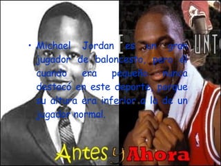 Michael Jordan es un gran jugador de baloncesto, pero él cuando era pequeño nunca destacó en este deporte, porque su altura era inferior a la de un jugador normal.  