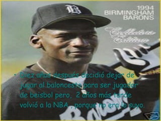 Diez años después decidió dejar de jugar al baloncesto para ser jugador de beisbol pero,  2 años más tarde volvió a la NBA , porque no era lo suyo.  