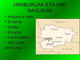 HIRIBURUAK ETA HIRI
          NAGUSIAK
• Andorra la Vella
• El Serrat
• Soldeu
• Encamp
• Les Escaldes
• Sant Jjuliá
de la Lòria
 