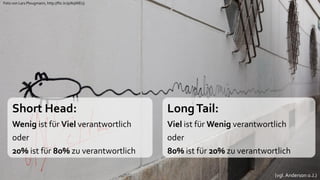 Foto von Lars Plougmann, http://flic.kr/p/6qWEUj




     Short Head:                                   Long Tail:
     Wenig ist für Viel verantwortlich             Viel ist für Wenig verantwortlich
     oder                                          oder
     20% ist für 80% zu verantwortlich             80% ist für 20% zu verantwortlich

                                                                               (vgl. Anderson o.J.)
 