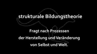 strukturale Bildungstheorie

     Fragt nach Prozessen
der Herstellung und Veränderung
     von Selbst und Welt.
 