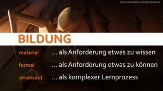 Bild von Davide Restivo, http://flic.kr/p/4Enhme




BILDUNG
material     … als Anforderung etwas zu wissen
formal       … als Anforderung etwas zu können
struktural   … als komplexer Lernprozess
 